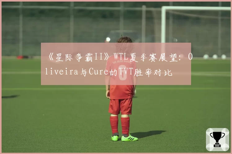 《星际争霸II》WTL夏季赛展望：Oliveira与Cure的TVT胜率对比