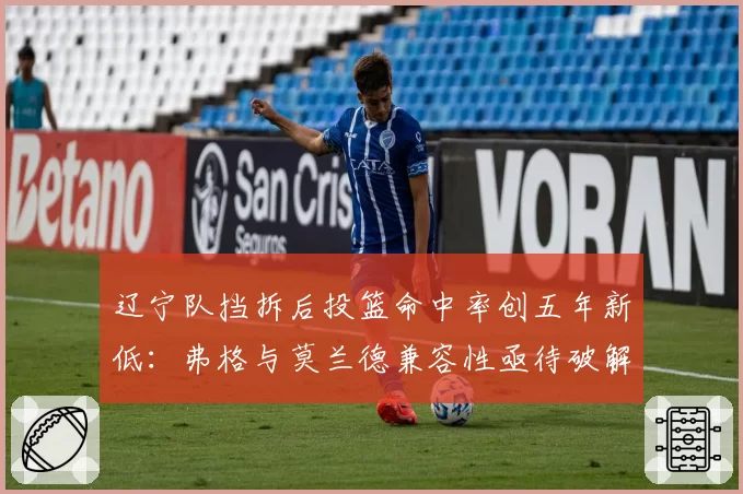 辽宁队挡拆后投篮命中率创五年新低：弗格与莫兰德兼容性亟待破解