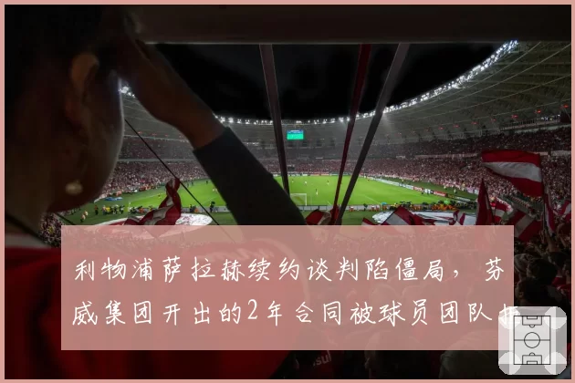 利物浦萨拉赫续约谈判陷僵局，芬威集团开出的2年合同被球员团队拒绝