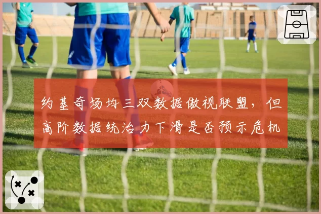 约基奇场均三双数据傲视联盟，但高阶数据统治力下滑是否预示危机？