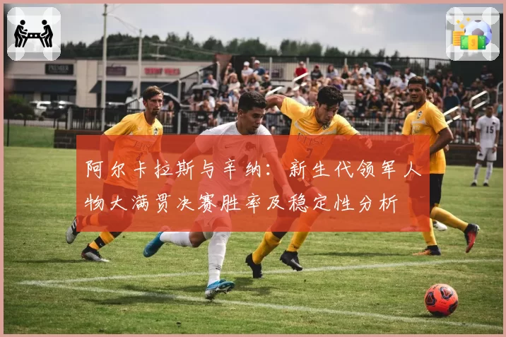 阿尔卡拉斯与辛纳：新生代领军人物大满贯决赛胜率及稳定性分析