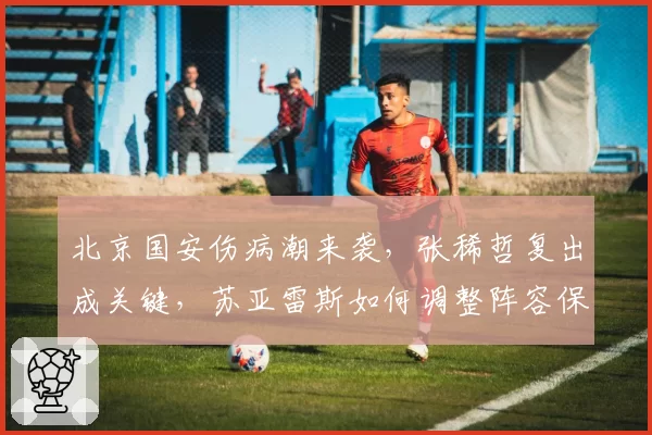 北京国安伤病潮来袭，张稀哲复出成关键，苏亚雷斯如何调整阵容保住前三？