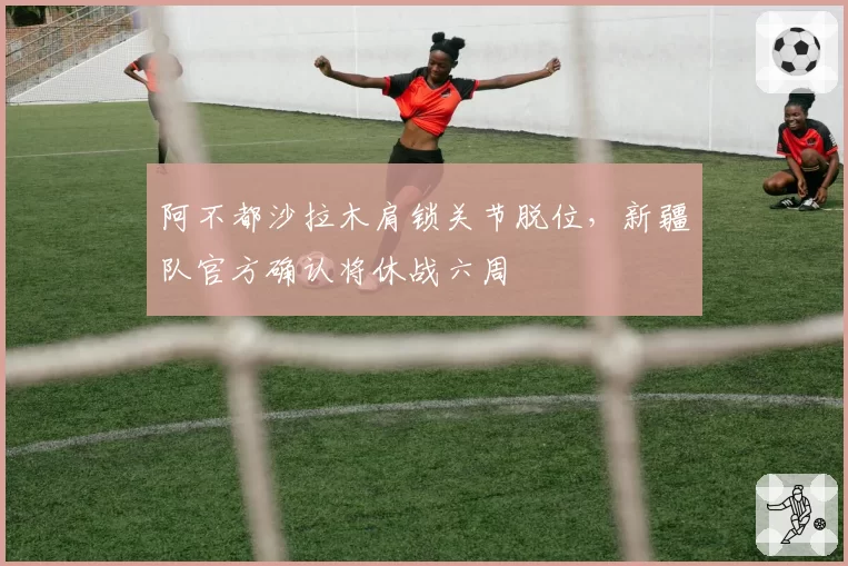 阿不都沙拉木肩锁关节脱位，新疆队官方确认将休战六周