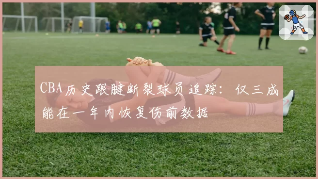 CBA历史跟腱断裂球员追踪:仅三成能在一年内恢复伤前数据