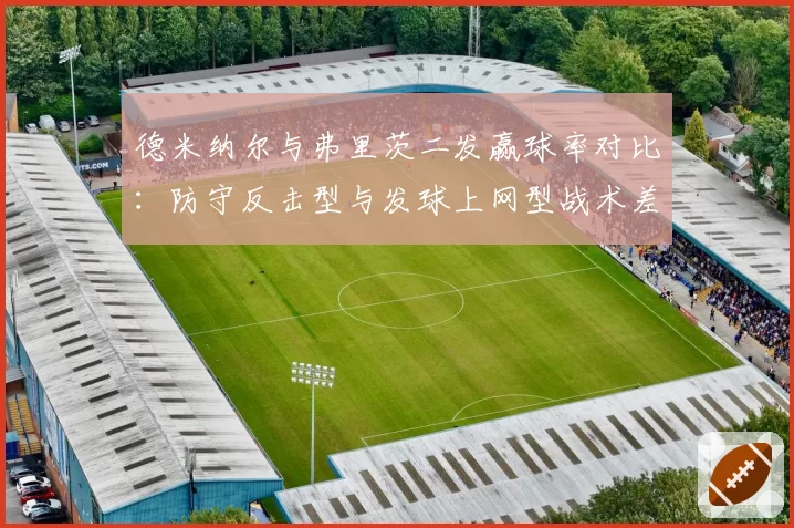 德米纳尔与弗里茨二发赢球率对比：防守反击型与发球上网型战术差异
