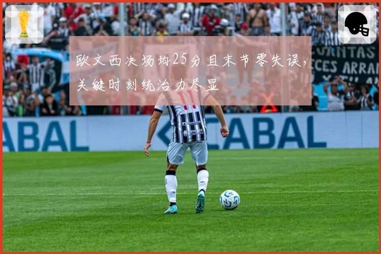 欧文西决场均25分且末节零失误，关键时刻统治力尽显
