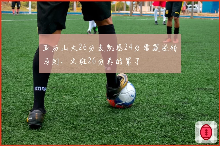 亚历山大26分麦凯恩24分雷霆逆转马刺，文班26分真的累了