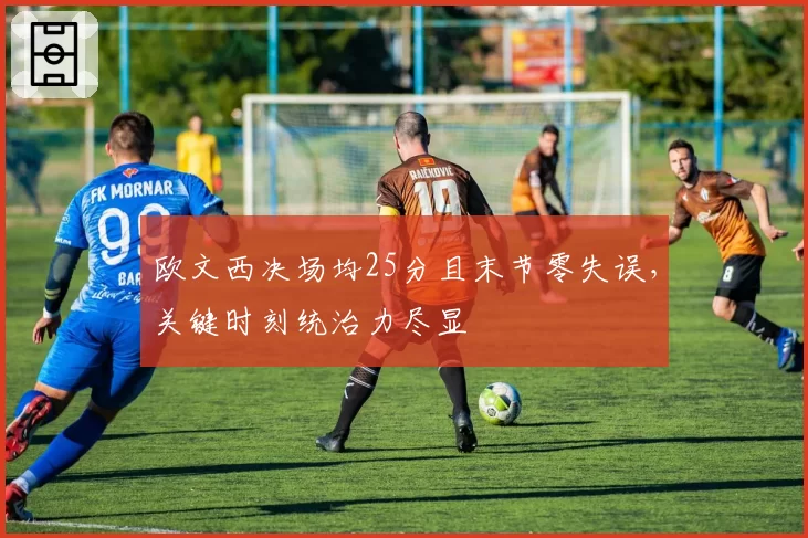 欧文西决场均25分且末节零失误，关键时刻统治力尽显