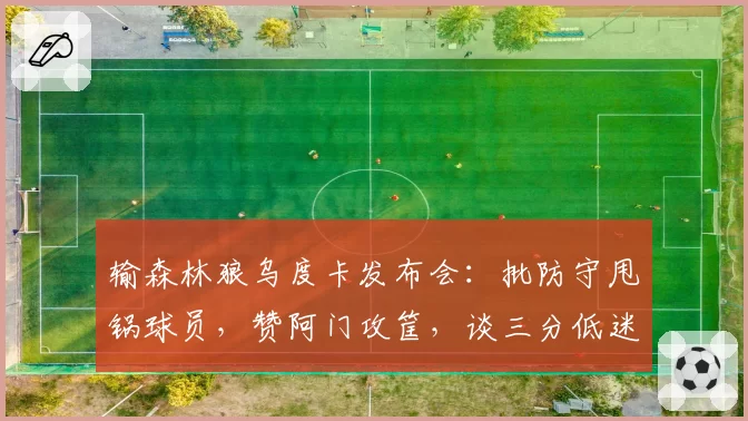 输森林狼乌度卡发布会：批防守甩锅球员，赞阿门攻筐，谈三分低迷