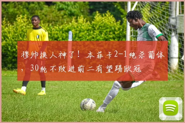 穆帅换人神了！本菲卡2-1绝杀葡体，30轮不败进前二有望踢欧冠