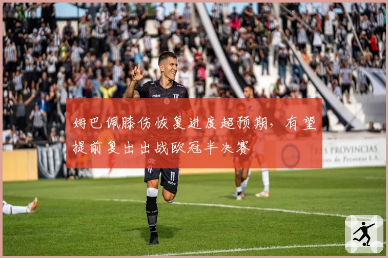 姆巴佩膝伤恢复进度超预期，有望提前复出出战欧冠半决赛