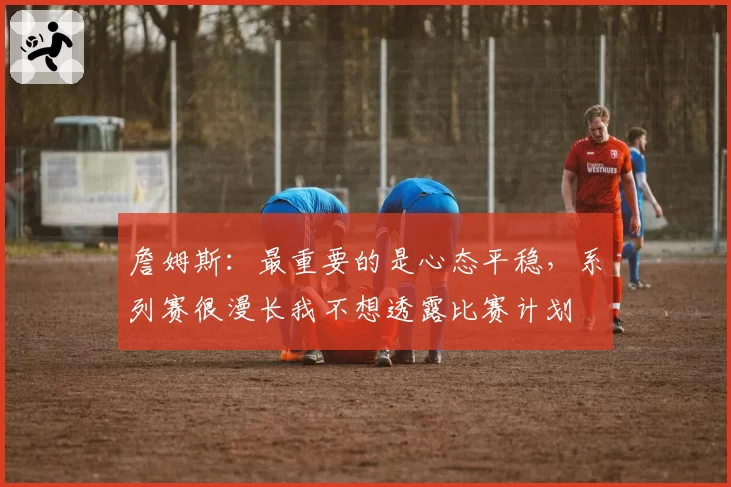 詹姆斯：最重要的是心态平稳，系列赛很漫长我不想透露比赛计划