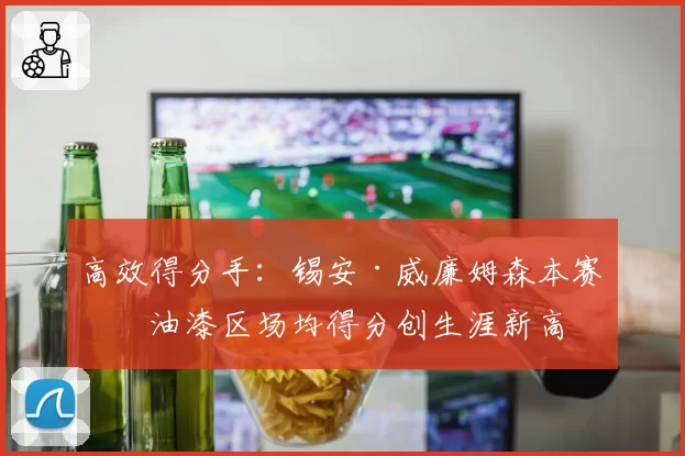 高效得分手:锡安·威廉姆森本赛季油漆区场均得分创生涯新高