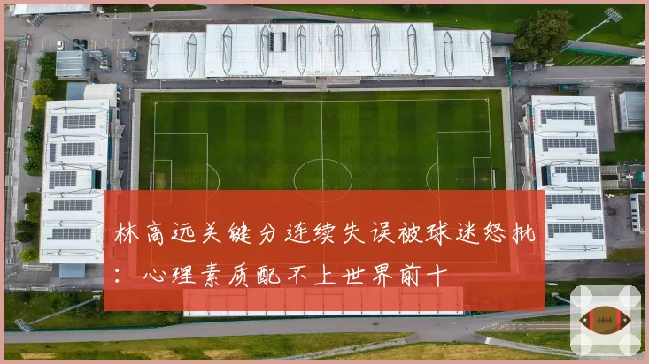 林高远关键分连续失误被球迷怒批：心理素质配不上世界前十