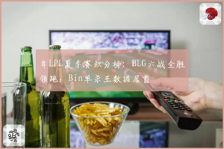 年LPL夏季赛积分榜：BLG六战全胜领跑，Bin单杀王数据居首