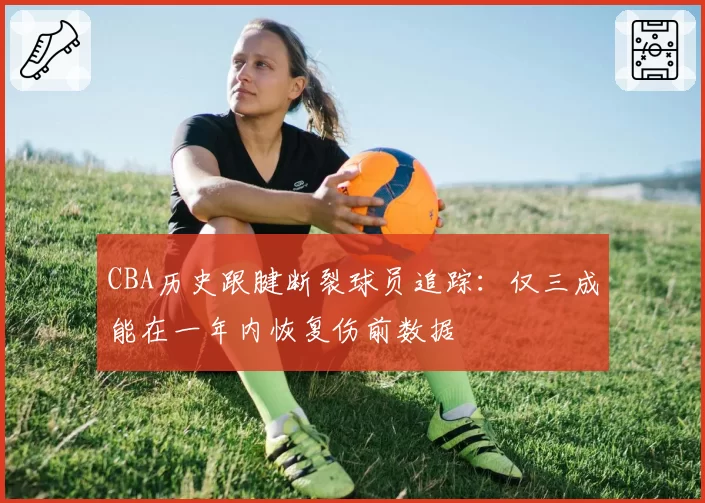 CBA历史跟腱断裂球员追踪:仅三成能在一年内恢复伤前数据