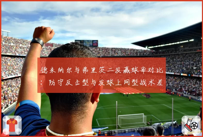 德米纳尔与弗里茨二发赢球率对比：防守反击型与发球上网型战术差异