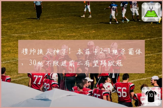 穆帅换人神了！本菲卡2-1绝杀葡体，30轮不败进前二有望踢欧冠