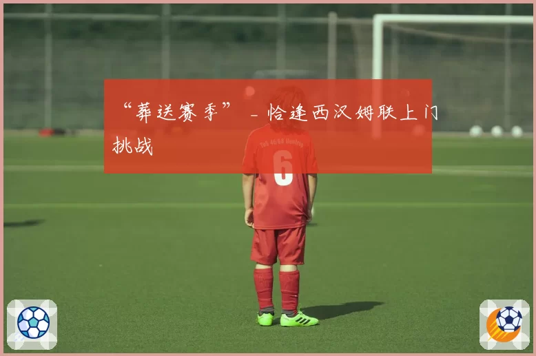 “葬送赛季” _ 恰逢西汉姆联上门挑战