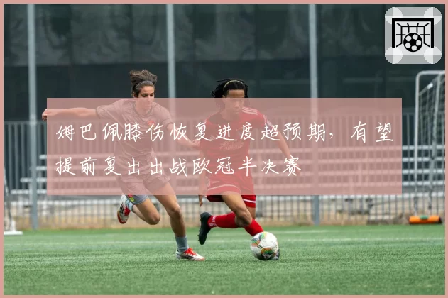 姆巴佩膝伤恢复进度超预期,有望提前复出出战欧冠半决赛