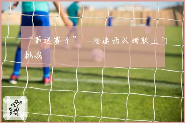 “葬送赛季” _ 恰逢西汉姆联上门挑战