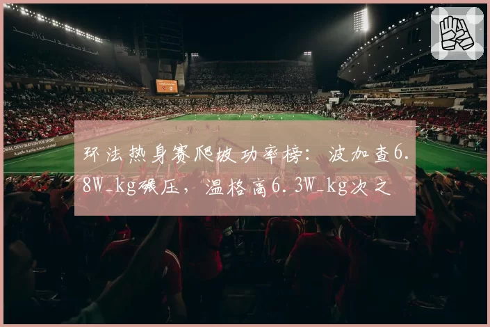 环法热身赛爬坡功率榜：波加查6.8W_kg碾压，温格高6.3W_kg次之