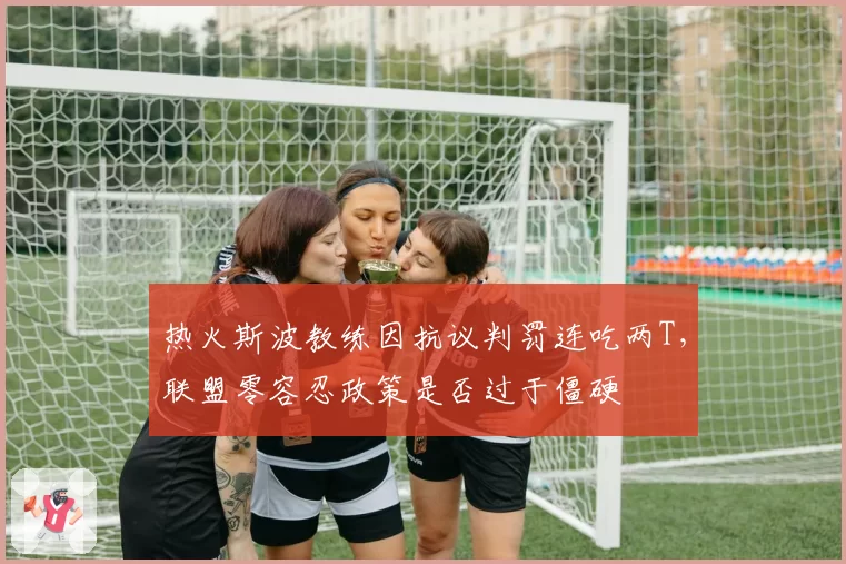 热火斯波教练因抗议判罚连吃两T，联盟零容忍政策是否过于僵硬