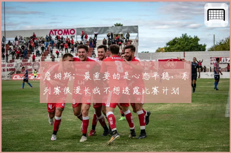 詹姆斯：最重要的是心态平稳，系列赛很漫长我不想透露比赛计划