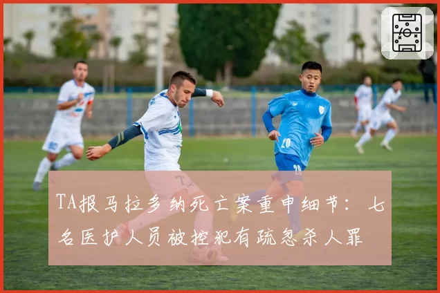 TA报马拉多纳死亡案重申细节：七名医护人员被控犯有疏忽杀人罪