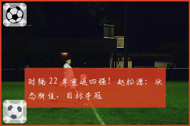 时隔 22 年重返四强！赵松源：状态渐佳，目标夺冠