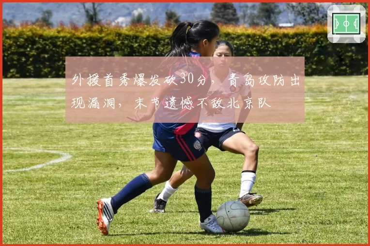 外援首秀爆发砍30分，青岛攻防出现漏洞，末节遗憾不敌北京队