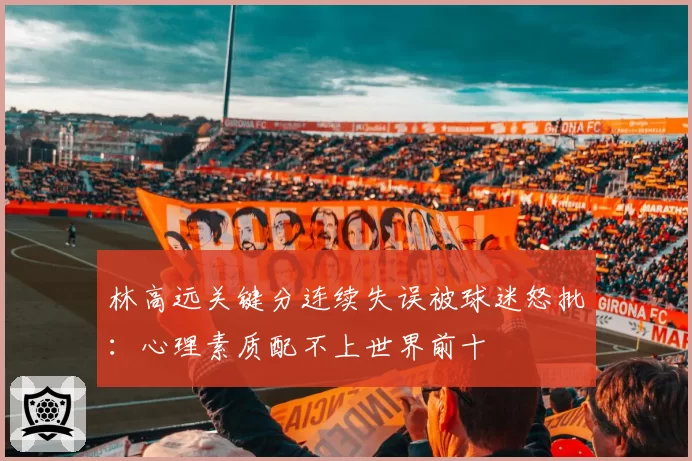 林高远关键分连续失误被球迷怒批:心理素质配不上世界前十