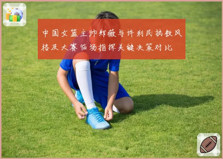 中国女篮主帅郑薇与许利民执教风格及大赛临场指挥关键决策对比